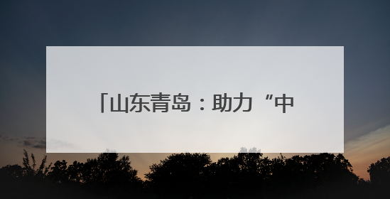 山东青岛：助力“中国制造”走出国门