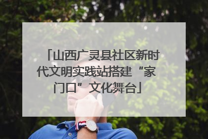 山西广灵县社区新时代文明实践站搭建“家门口”文化舞台