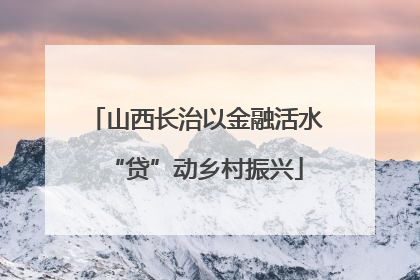 山西长治以金融活水“贷”动乡村振兴