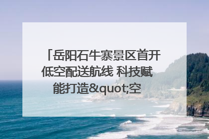岳阳石牛寨景区首开低空配送航线 科技赋能打造"空中便利店"
