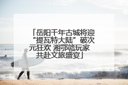 岳阳千年古城将迎“提瓦特大陆”破次元狂欢 湘鄂赣玩家共赴文旅盛宴
