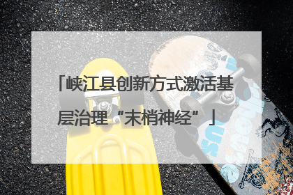 峡江县创新方式激活基层治理“末梢神经”