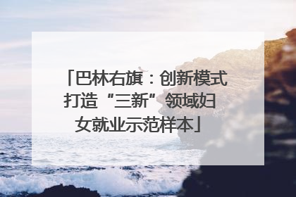 巴林右旗：创新模式 打造“三新”领域妇女就业示范样本