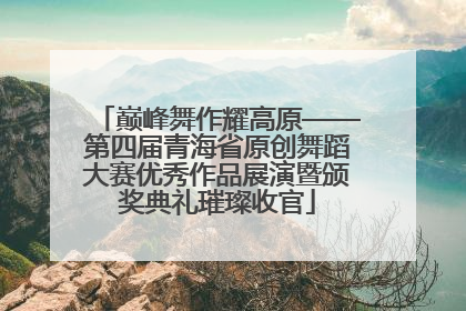 巅峰舞作耀高原——第四届青海省原创舞蹈大赛优秀作品展演暨颁奖典礼璀璨收官