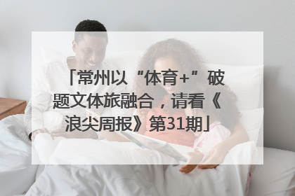 常州以“体育+”破题文体旅融合，请看《浪尖周报》第31期