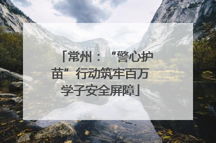 常州：“警心护苗”行动筑牢百万学子安全屏障