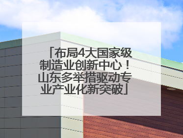 布局4大国家级制造业创新中心！山东多举措驱动专业产业化新突破