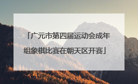 广元市第四届运动会成年组象棋比赛在朝天区开赛