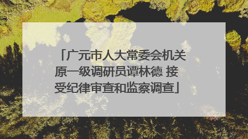 广元市人大常委会机关原一级调研员谭林德 接受纪律审查和监察调查