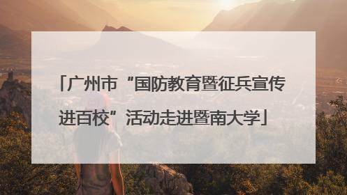 广州市“国防教育暨征兵宣传进百校”活动走进暨南大学