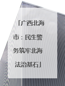 广西北海市：民生警务筑牢北海法治基石