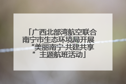 广西北部湾航空联合南宁市生态环境局开展“美丽南宁·共建共享”主题航班活动