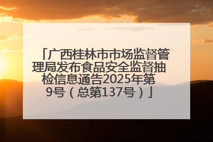 广西桂林市市场监督管理局发布食品安全监督抽检信息通告2025年第9号（总第137号）