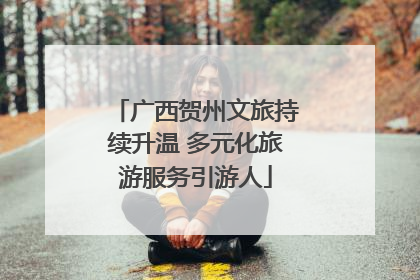 广西贺州文旅持续升温 多元化旅游服务引游人