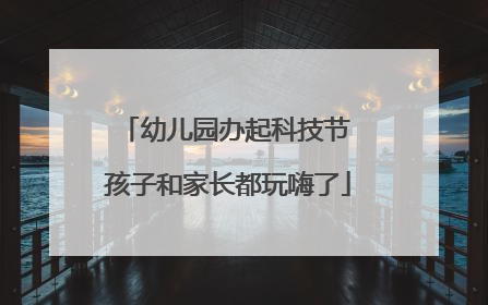 幼儿园办起科技节 孩子和家长都玩嗨了