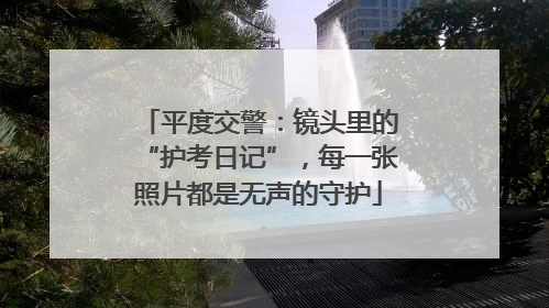 平度交警：镜头里的“护考日记”，每一张照片都是无声的守护