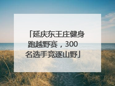 延庆东王庄健身跑越野赛，300名选手竞逐山野