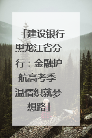 建设银行黑龙江省分行：金融护航高考季 温情织就梦想路
