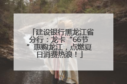 建设银行黑龙江省分行：龙卡“66节”惠购龙江，点燃夏日消费热浪！