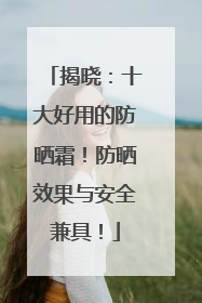 揭晓：十大好用的防晒霜！防晒效果与安全兼具！