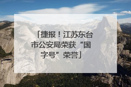 捷报！江苏东台市公安局荣获“国字号”荣誉