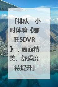 排队一小时体验《哪吒5DVR》，画面精美、舒适度待提升