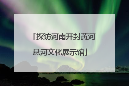 探访河南开封黄河悬河文化展示馆