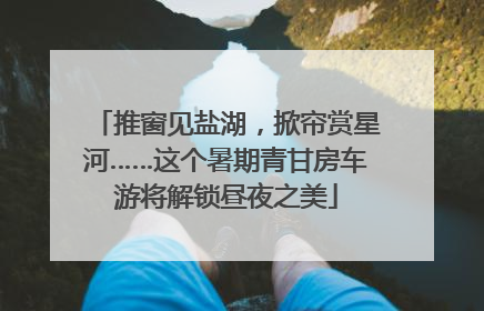 推窗见盐湖，掀帘赏星河……这个暑期青甘房车游将解锁昼夜之美