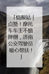 情报站｜点赞！摩托车车主不慎摔倒，济南公交驾驶员暖心帮扶！