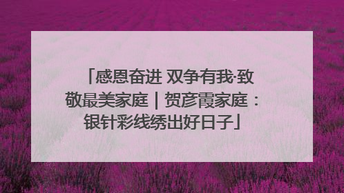 感恩奋进 双争有我·致敬最美家庭｜贺彦霞家庭：银针彩线绣出好日子