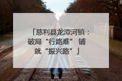 慈利县龙潭河镇：破局“行路难” 铺就“振兴路”