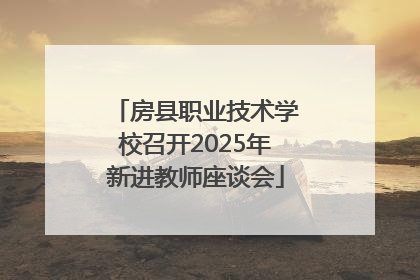 房县职业技术学校召开2025年新进教师座谈会
