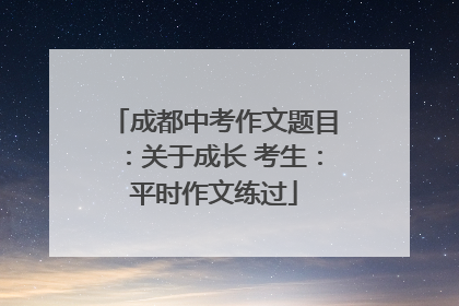 成都中考作文题目：关于成长 考生：平时作文练过