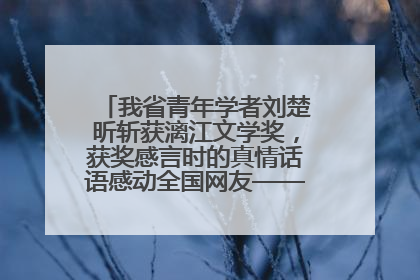 我省青年学者刘楚昕斩获漓江文学奖，获奖感言时的真情话语感动全国网友——如果有一天我的书获奖了，我一定要把我们的故事说出来