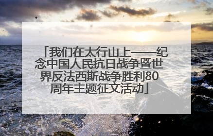 我们在太行山上——纪念中国人民抗日战争暨世界反法西斯战争胜利80周年主题征文活动