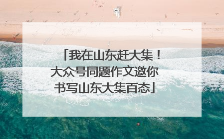 我在山东赶大集！大众号同题作文邀你书写山东大集百态