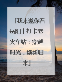 我来邀你看岳阳丨打卡老火车站：穿越时光，焕新归来