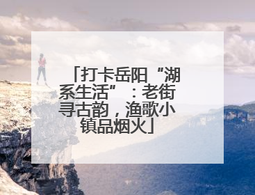打卡岳阳“湖系生活”：老街寻古韵，渔歌小镇品烟火