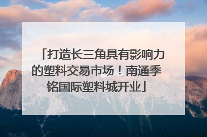 打造长三角具有影响力的塑料交易市场！南通季铭国际塑料城开业
