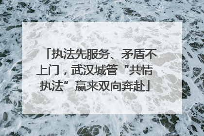 执法先服务、矛盾不上门，武汉城管“共情执法”赢来双向奔赴