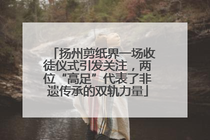 扬州剪纸界一场收徒仪式引发关注，两位“高足”代表了非遗传承的双轨力量