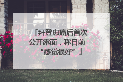 拜登患癌后首次公开露面，称目前“感觉很好”
