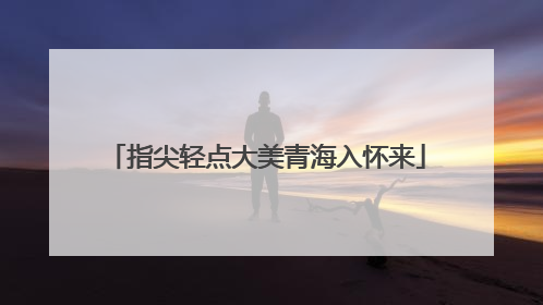 指尖轻点大美青海入怀来