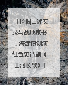 挖掘口述实录与战地家书，海淀镇创演红色史诗剧《山河长歌》