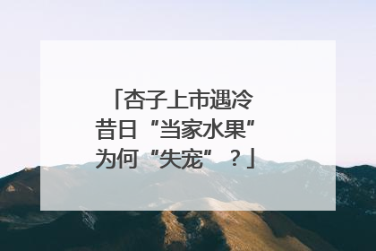 杏子上市遇冷 昔日“当家水果”为何“失宠”？