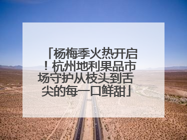 杨梅季火热开启！杭州地利果品市场守护从枝头到舌尖的每一口鲜甜