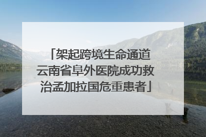 架起跨境生命通道 云南省阜外医院成功救治孟加拉国危重患者