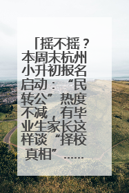 摇不摇？本周末杭州小升初报名启动：“民转公”热度不减，有毕业生家长这样谈“择校真相”……