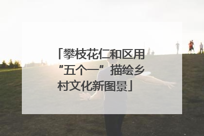 攀枝花仁和区用“五个一”描绘乡村文化新图景
