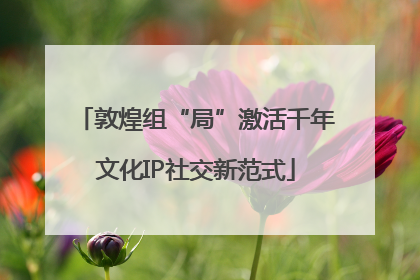 敦煌组“局”激活千年文化IP社交新范式
